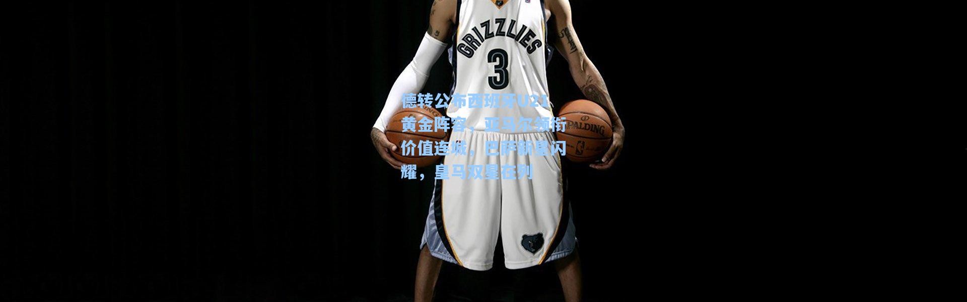 德转公布西班牙U21黄金阵容，亚马尔领衔价值连城，巴萨新星闪耀，皇马双星在列