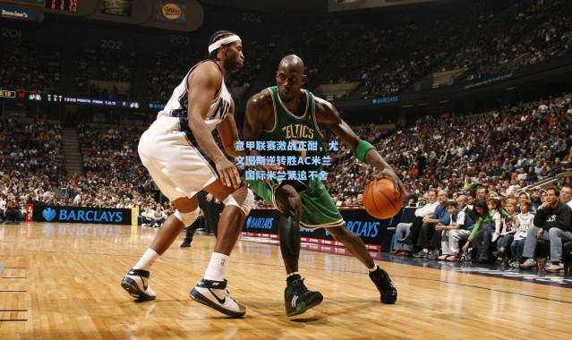 意甲联赛激战正酣，尤文图斯逆转胜AC米兰，国际米兰紧追不舍