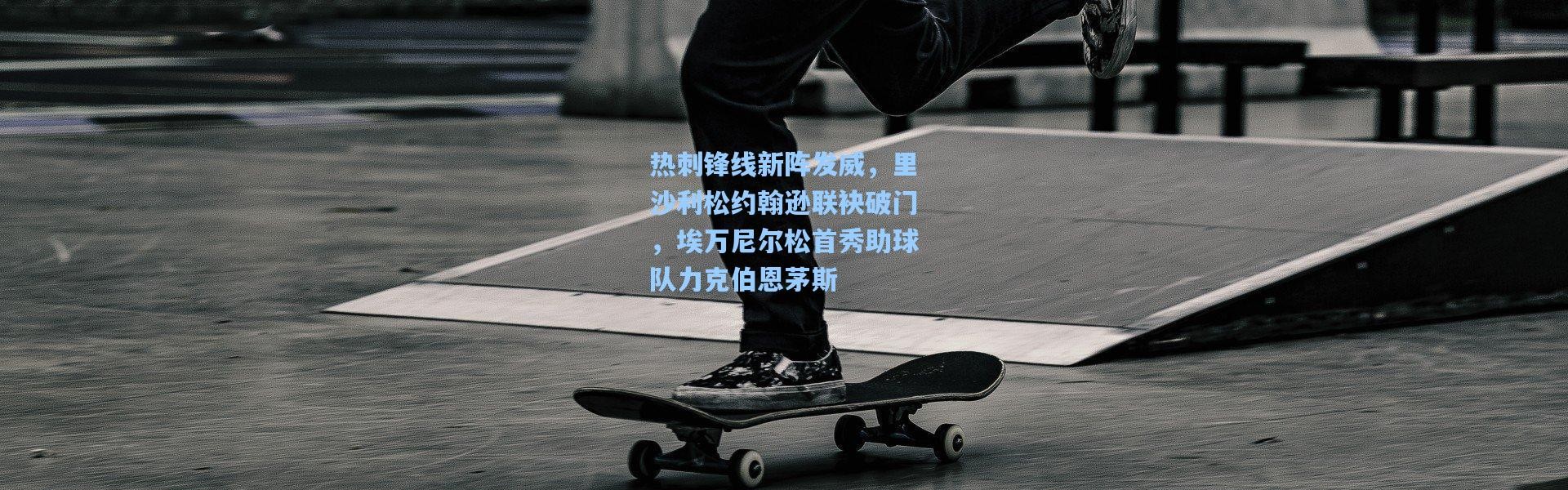 热刺锋线新阵发威，里沙利松约翰逊联袂破门，埃万尼尔松首秀助球队力克伯恩茅斯