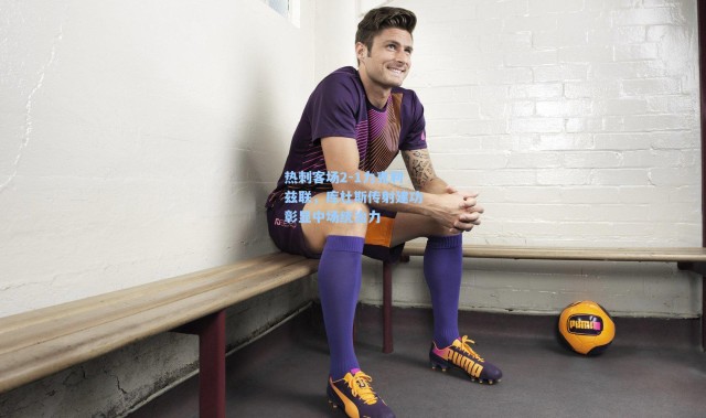 热刺客场2-1力克利兹联，库杜斯传射建功彰显中场统治力