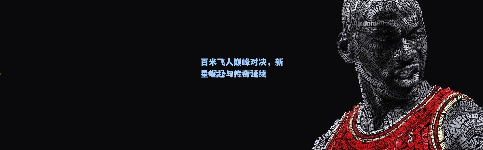 百米飞人巅峰对决，新星崛起与传奇延续