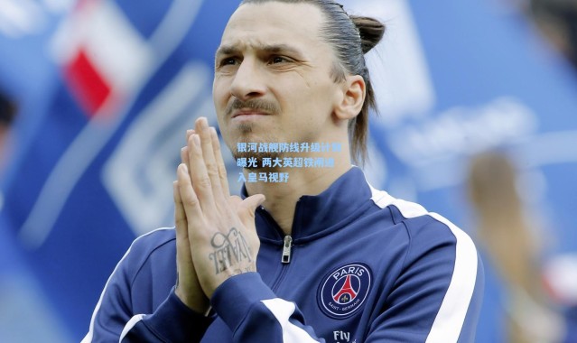 银河战舰防线升级计划曝光 两大英超铁闸进入皇马视野