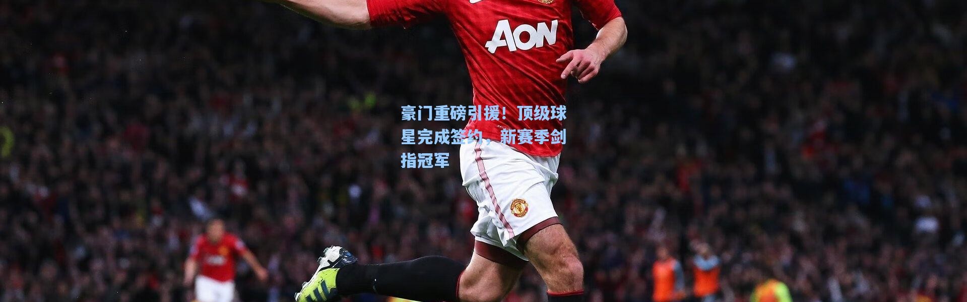 豪门重磅引援！顶级球星完成签约，新赛季剑指冠军