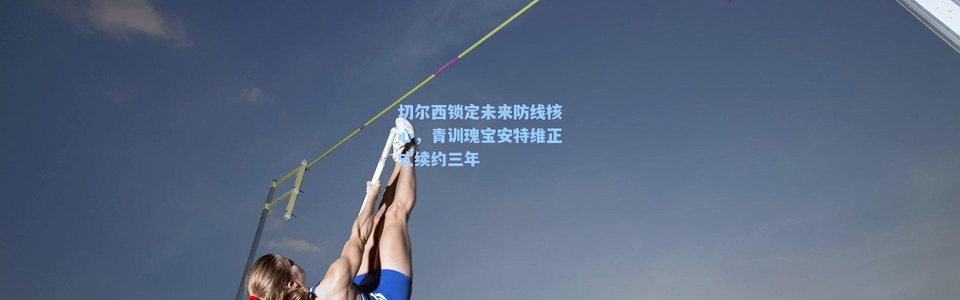 切尔西锁定未来防线核心，青训瑰宝安特维正式续约三年