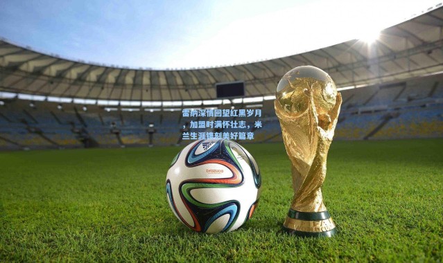 雷纳深情回望红黑岁月，加盟时满怀壮志，米兰生涯镌刻美好篇章