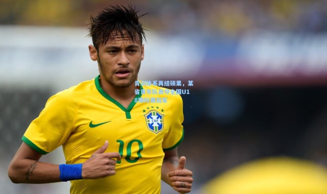 青训体系再结硕果，某省青年队勇夺全国U18锦标赛冠军