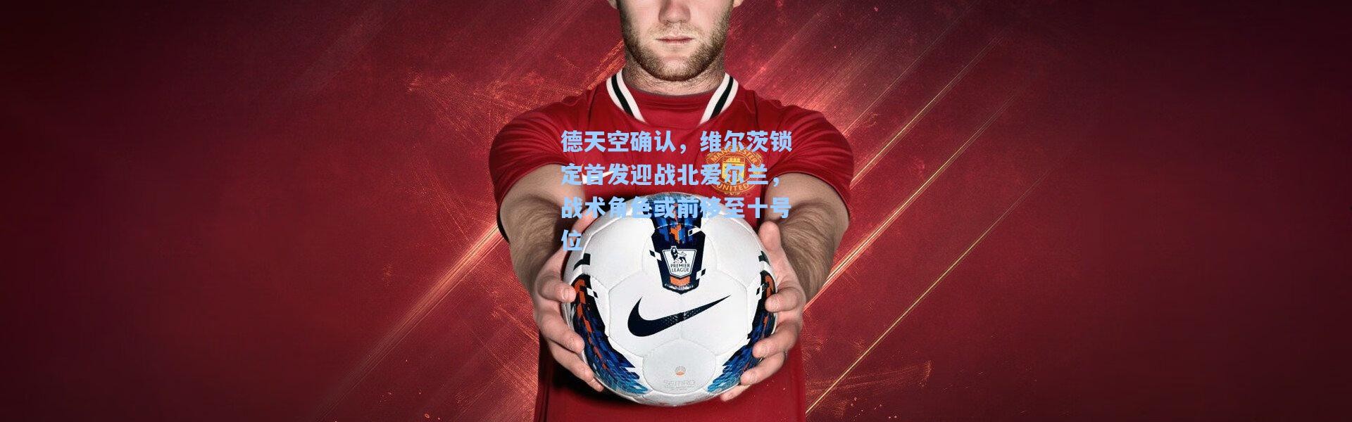 德天空确认，维尔茨锁定首发迎战北爱尔兰，战术角色或前移至十号位