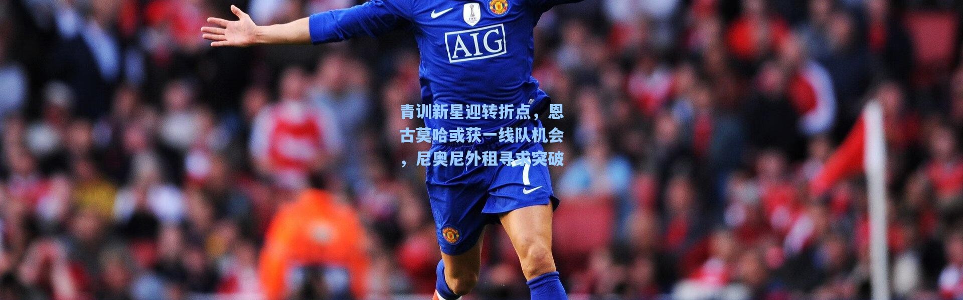 青训新星迎转折点，恩古莫哈或获一线队机会，尼奥尼外租寻求突破