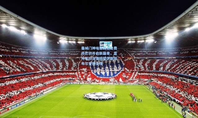 曼城门神埃德森远赴费内巴切开启新篇章，蓝月军团深情回望伊斯坦布尔登顶之夜