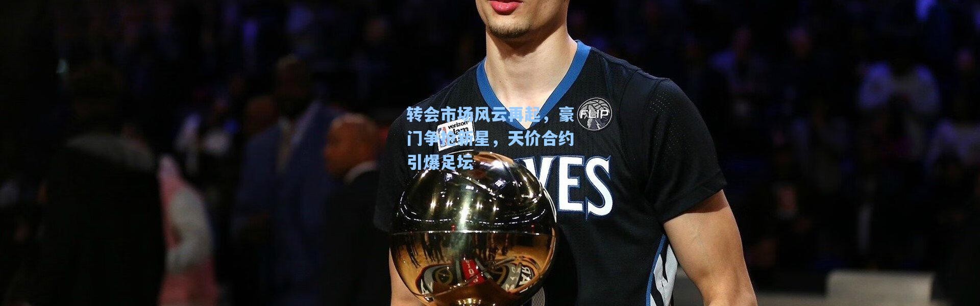 转会市场风云再起，豪门争抢新星，天价合约引爆足坛