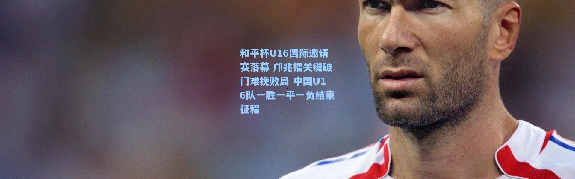 和平杯U16国际邀请赛落幕 邝兆镭关键破门难挽败局 中国U16队一胜一平一负结束征程