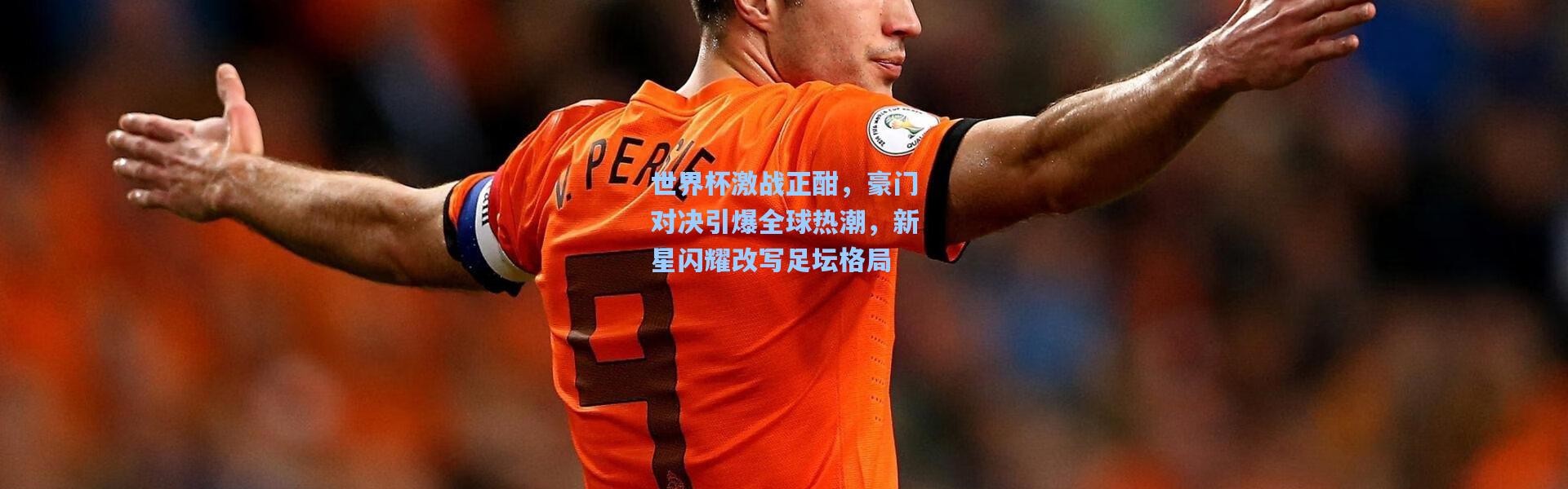 世界杯激战正酣，豪门对决引爆全球热潮，新星闪耀改写足坛格局