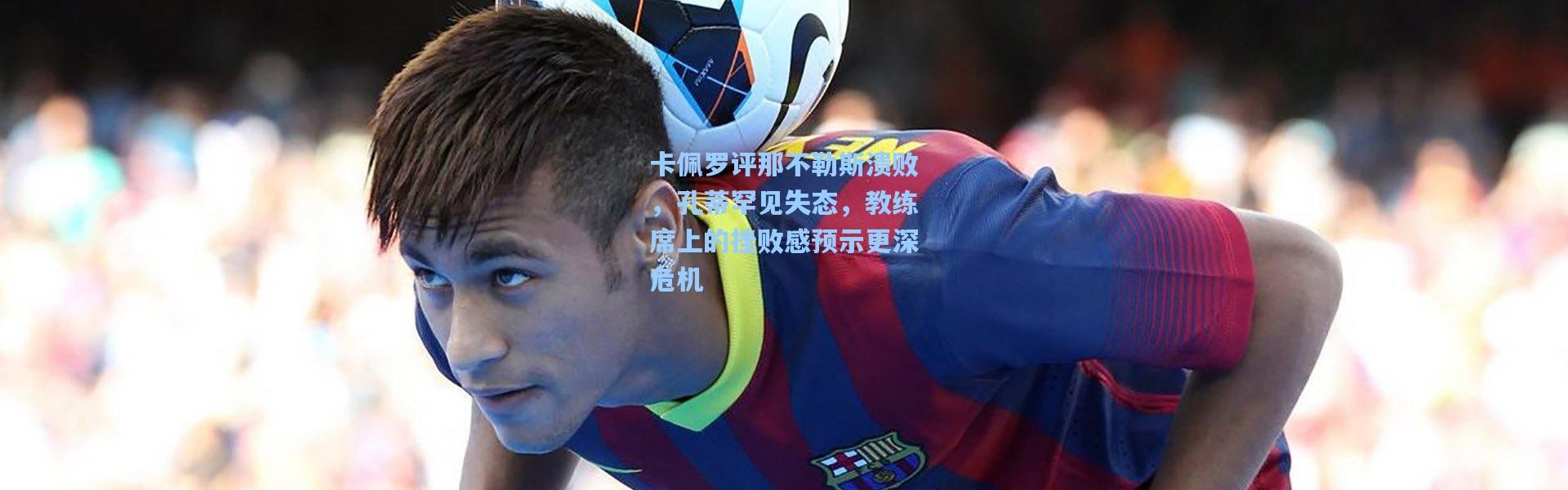 卡佩罗评那不勒斯溃败，孔蒂罕见失态，教练席上的挫败感预示更深危机