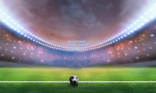 2026世界杯预选赛激战正酣，多支豪门球队提前锁定晋级名额