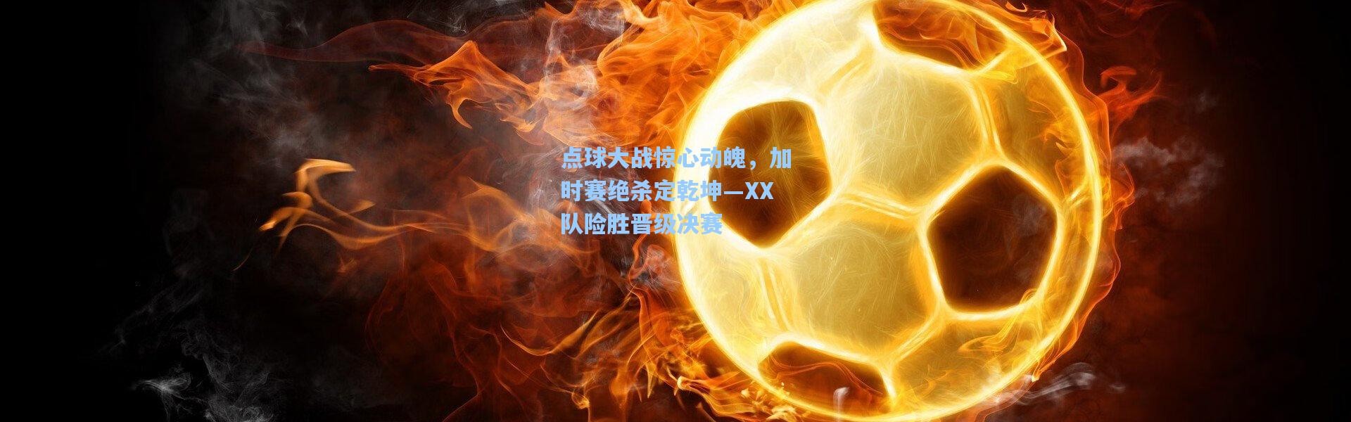点球大战惊心动魄，加时赛绝杀定乾坤—XX队险胜晋级决赛