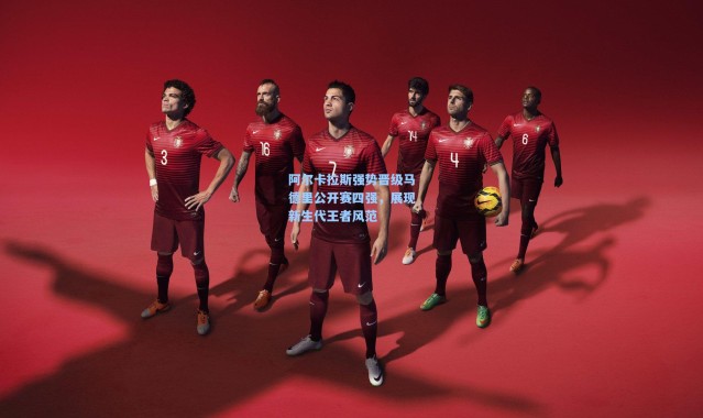 阿尔卡拉斯强势晋级马德里公开赛四强，展现新生代王者风范