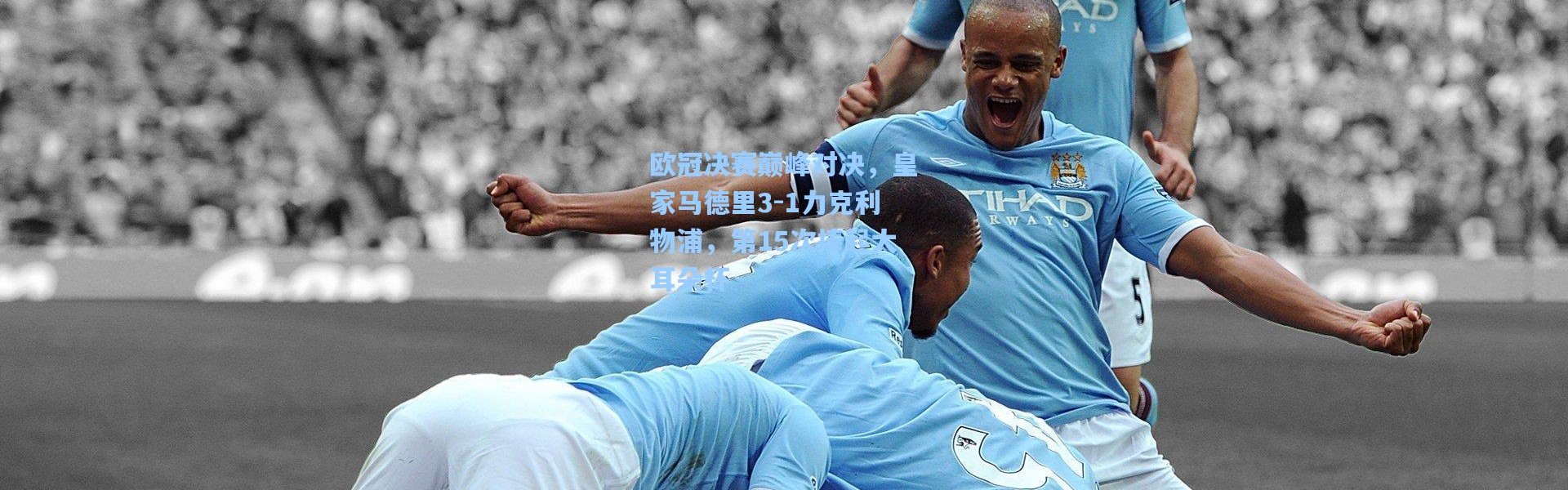 欧冠决赛巅峰对决，皇家马德里3-1力克利物浦，第15次捧起大耳朵杯