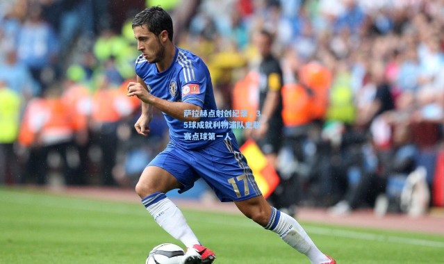 萨拉赫点射创纪录，35球成就利物浦队史联赛点球第一人