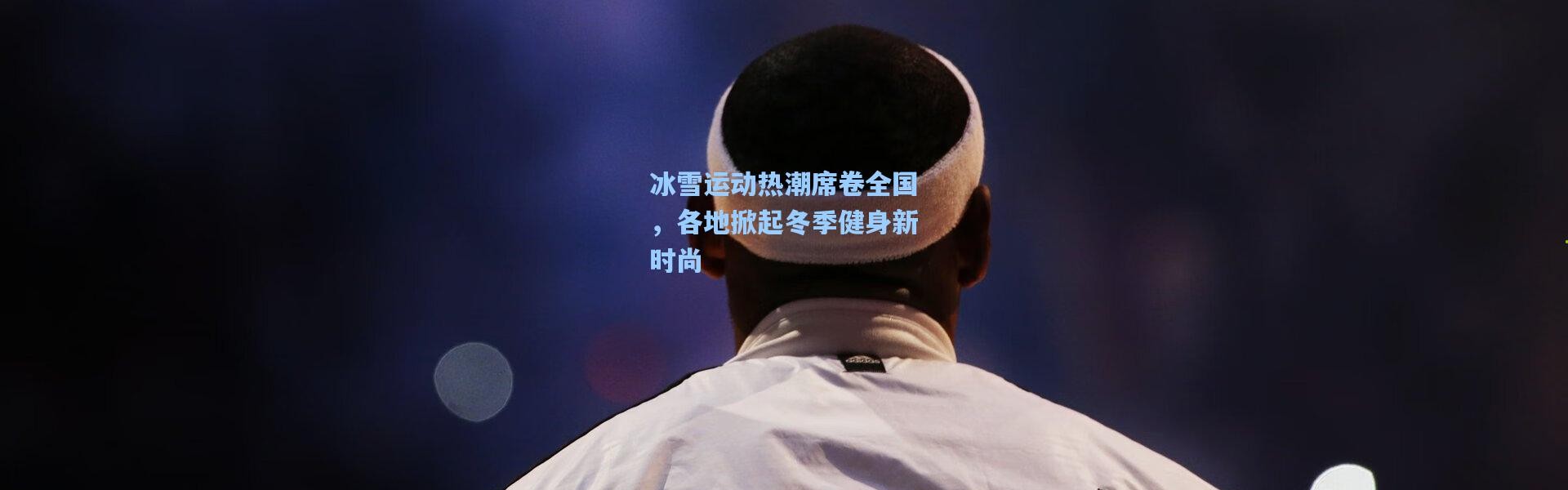 冰雪运动热潮席卷全国，各地掀起冬季健身新时尚