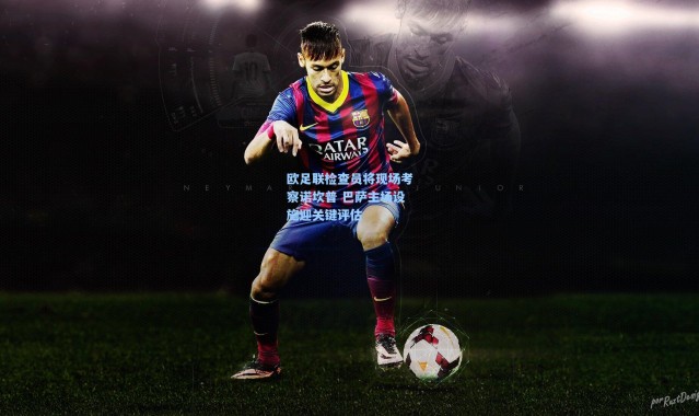 欧足联检查员将现场考察诺坎普 巴萨主场设施迎关键评估