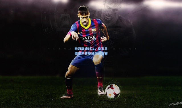 欧冠巅峰对决，皇家马德里逆转曼城挺进决赛