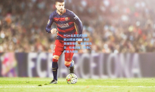 FC26五星花式球员前20榜单揭晓，姆巴佩强势领衔，新星亚马尔、杜埃闪耀，传奇C罗魅力依旧