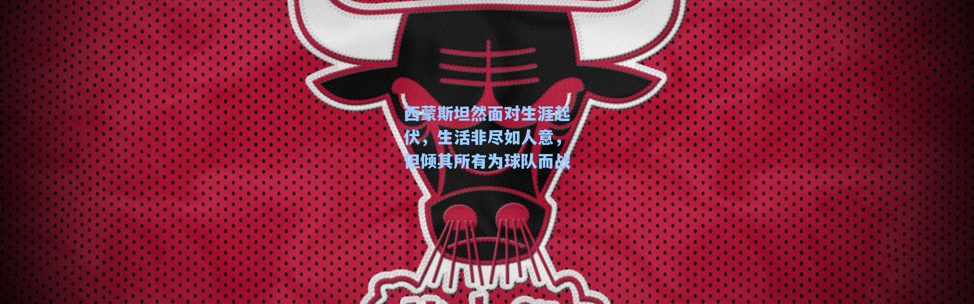 西蒙斯坦然面对生涯起伏，生活非尽如人意，但倾其所有为球队而战