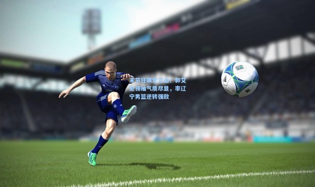 末节狂飙定江山！郭艾伦领袖气质尽显，率辽宁男篮逆转强敌