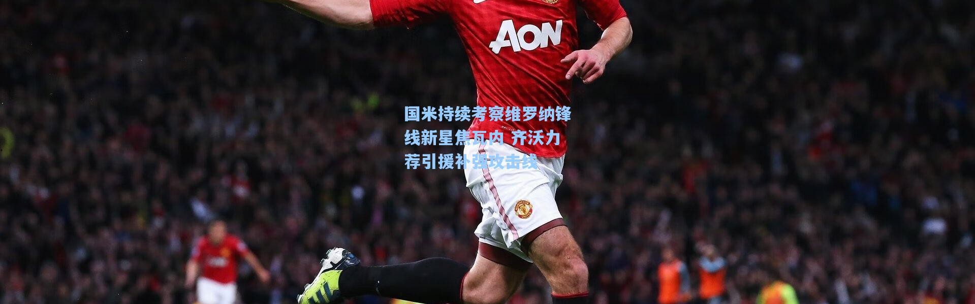 国米持续考察维罗纳锋线新星焦瓦内 齐沃力荐引援补强攻击线