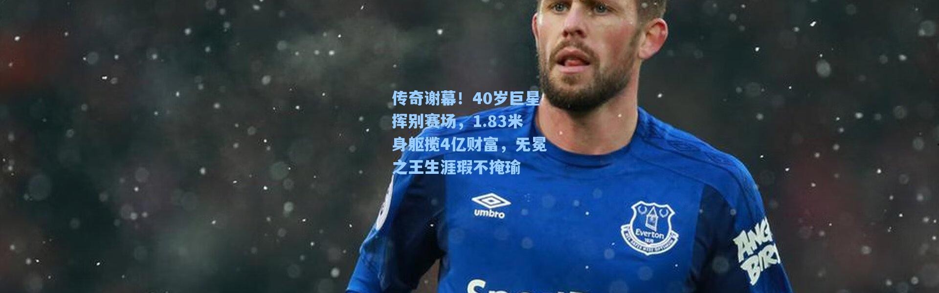 传奇谢幕！40岁巨星挥别赛场，1.83米身躯揽4亿财富，无冕之王生涯瑕不掩瑜