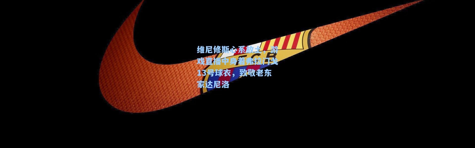 维尼修斯心系故土，游戏直播中身着弗拉门戈13号球衣，致敬老东家达尼洛