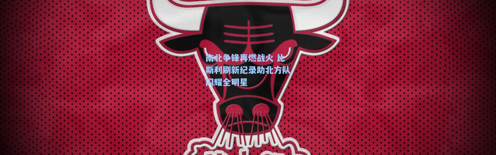 南北争锋再燃战火 比斯利刷新纪录助北方队闪耀全明星