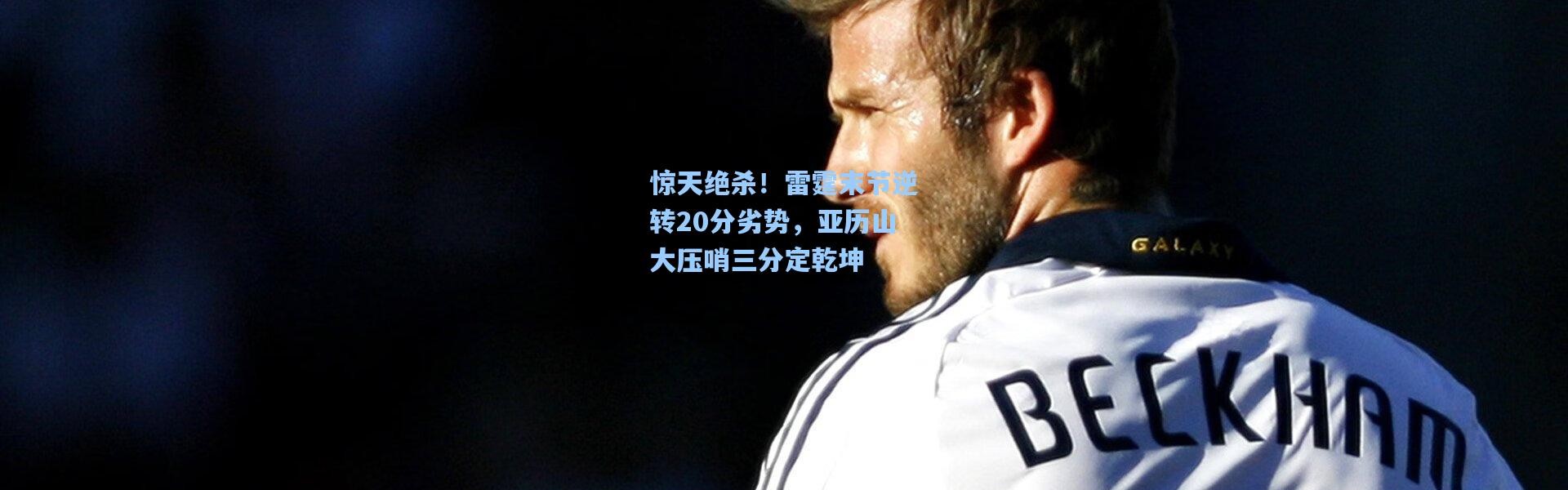 惊天绝杀！雷霆末节逆转20分劣势，亚历山大压哨三分定乾坤