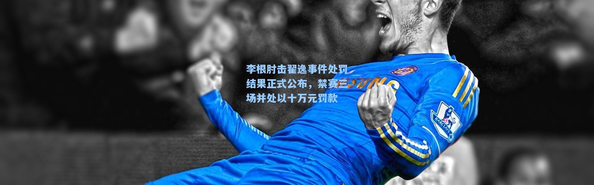 李根肘击翟逸事件处罚结果正式公布，禁赛三场并处以十万元罚款