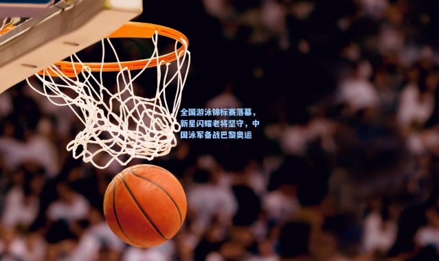 全国游泳锦标赛落幕，新星闪耀老将坚守，中国泳军备战巴黎奥运