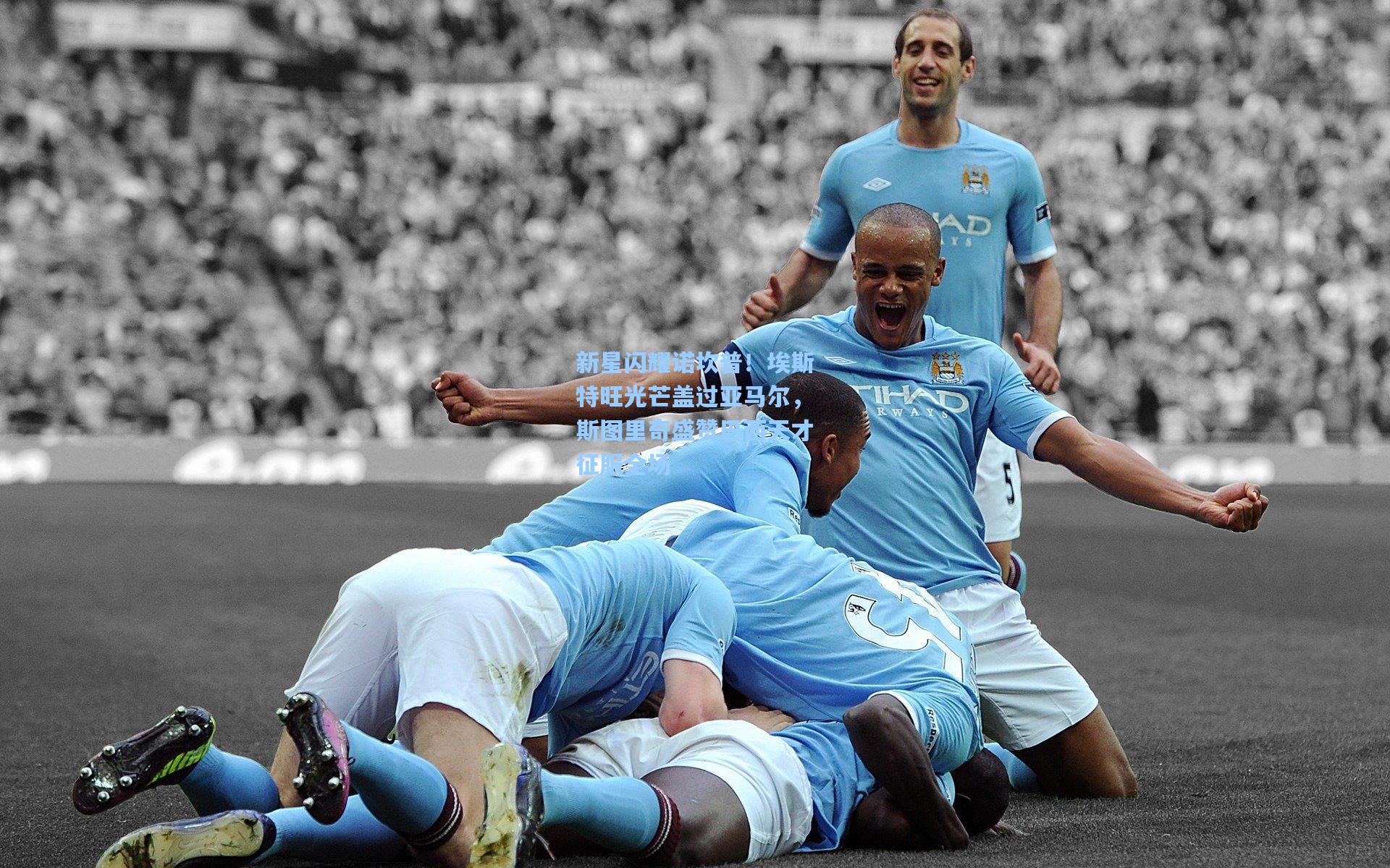 新星闪耀诺坎普!埃斯特旺光芒盖过亚马尔,斯图里奇盛赞巴西天才征服全场