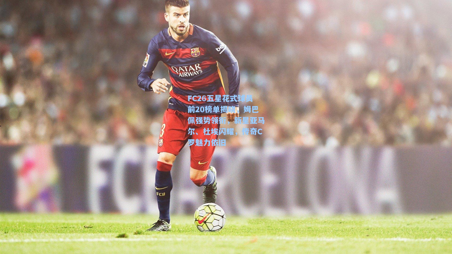 FC26五星花式球员前20榜单揭晓，姆巴佩强势领衔，新星亚马尔、杜埃闪耀，传奇C罗魅力依旧