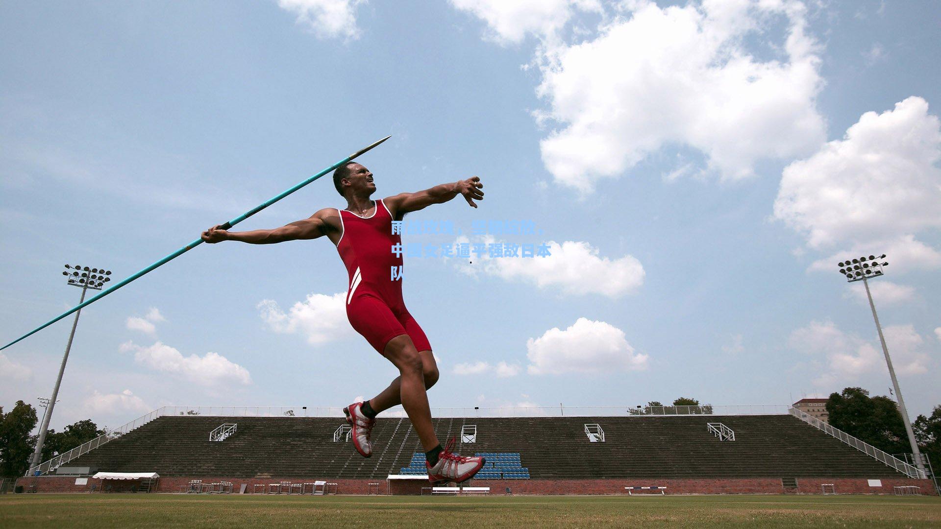雨战玫瑰，坚韧绽放，中国女足逼平强敌日本队