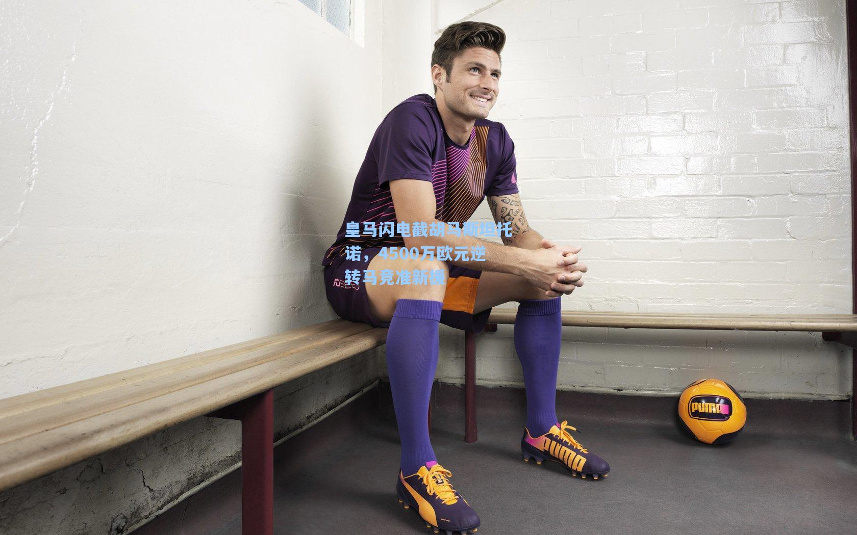 皇马闪电截胡马斯坦托诺，4500万欧元逆转马竞准新援