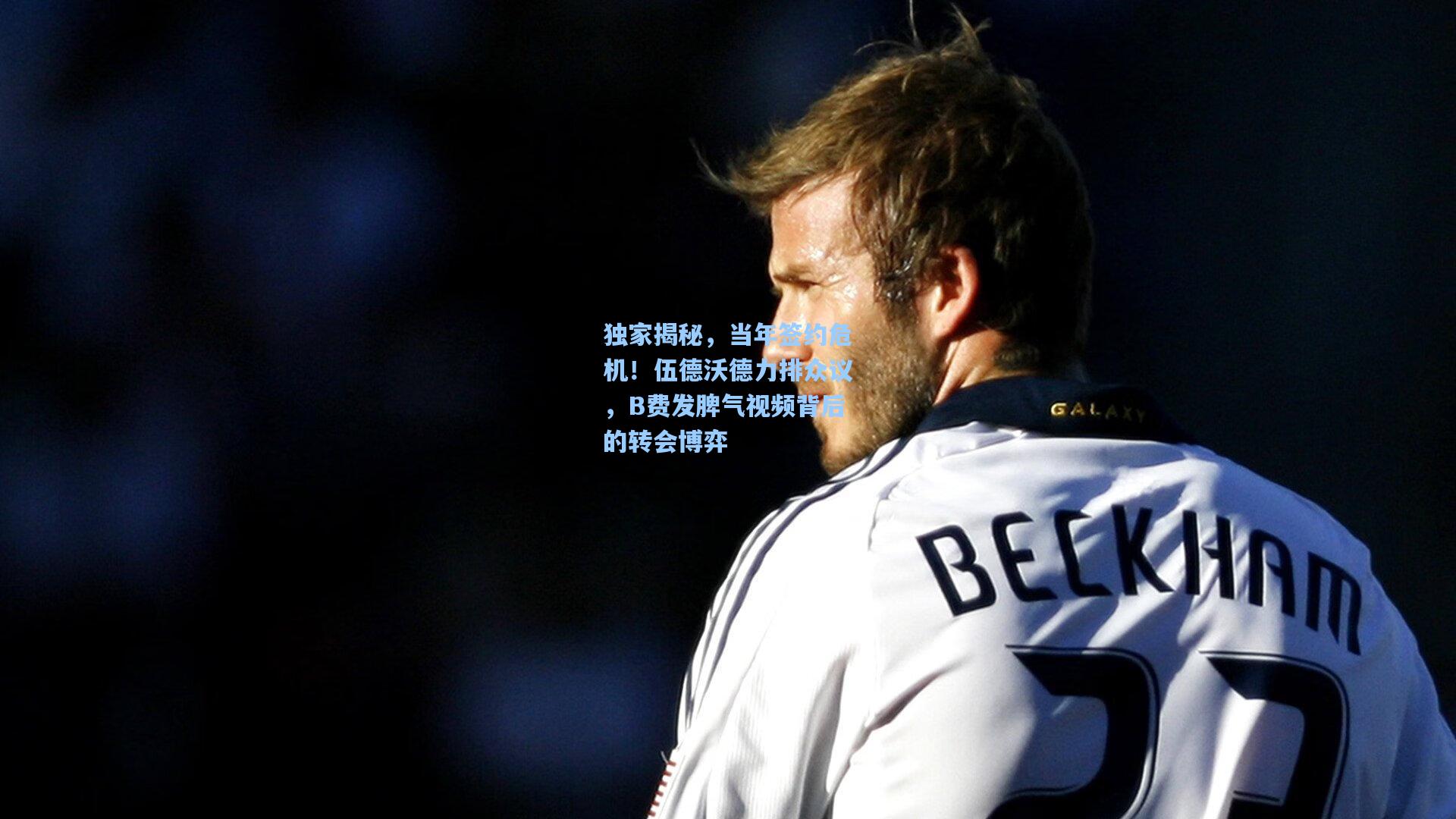 独家揭秘，当年签约危机！伍德沃德力排众议，B费发脾气视频背后的转会博弈