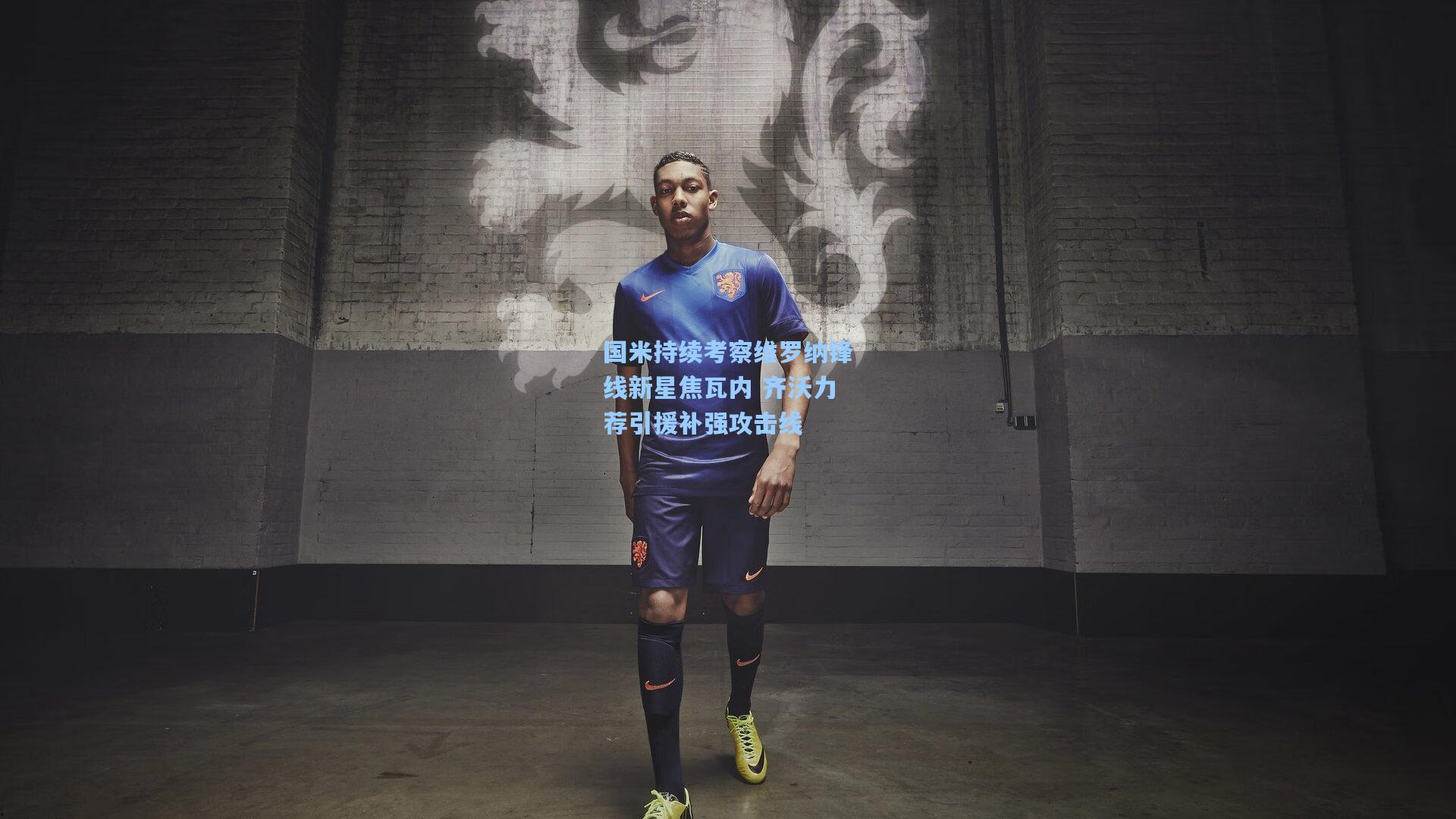 国米持续考察维罗纳锋线新星焦瓦内 齐沃力荐引援补强攻击线