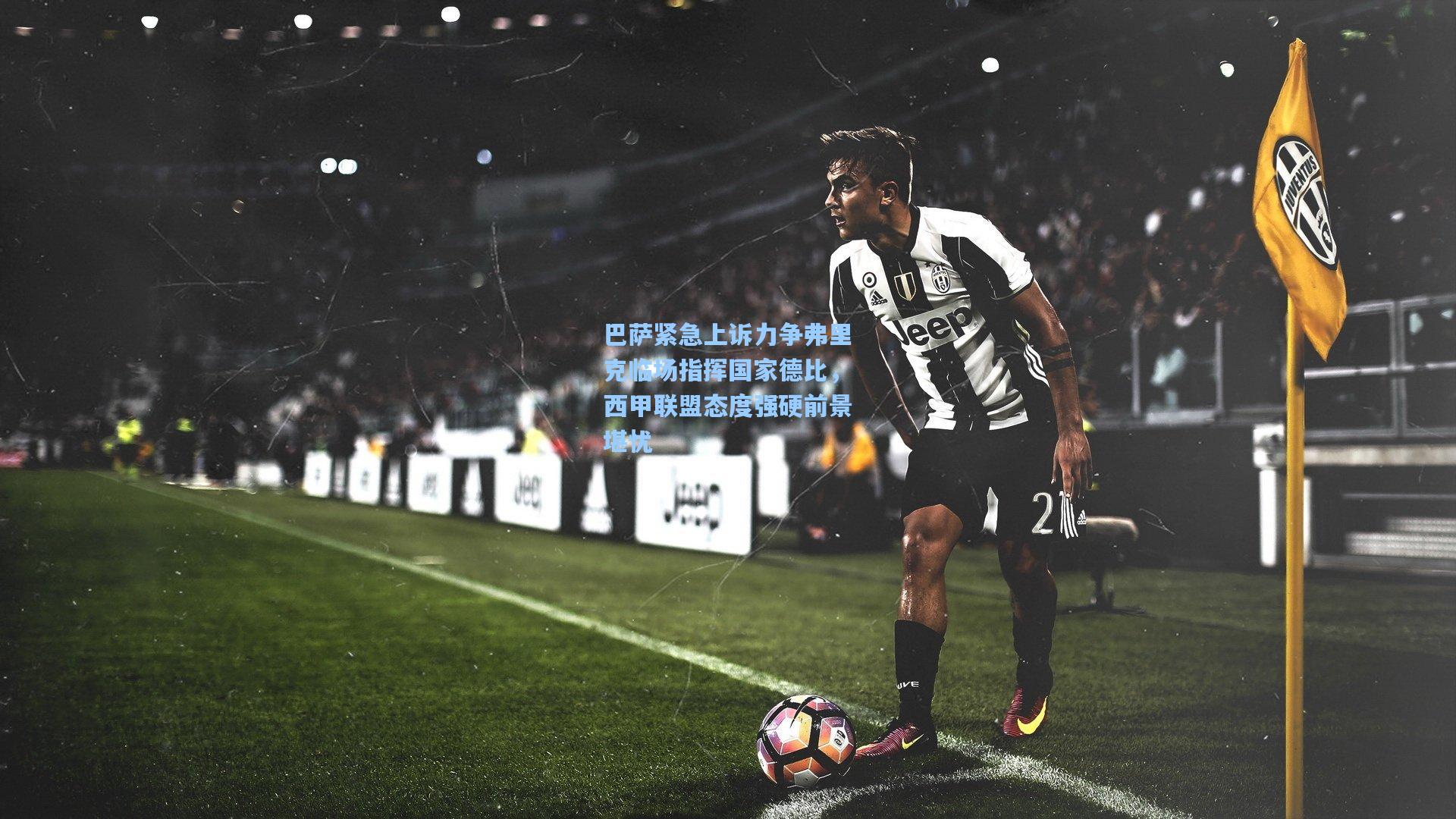 巴萨紧急上诉力争弗里克临场指挥国家德比，西甲联盟态度强硬前景堪忧