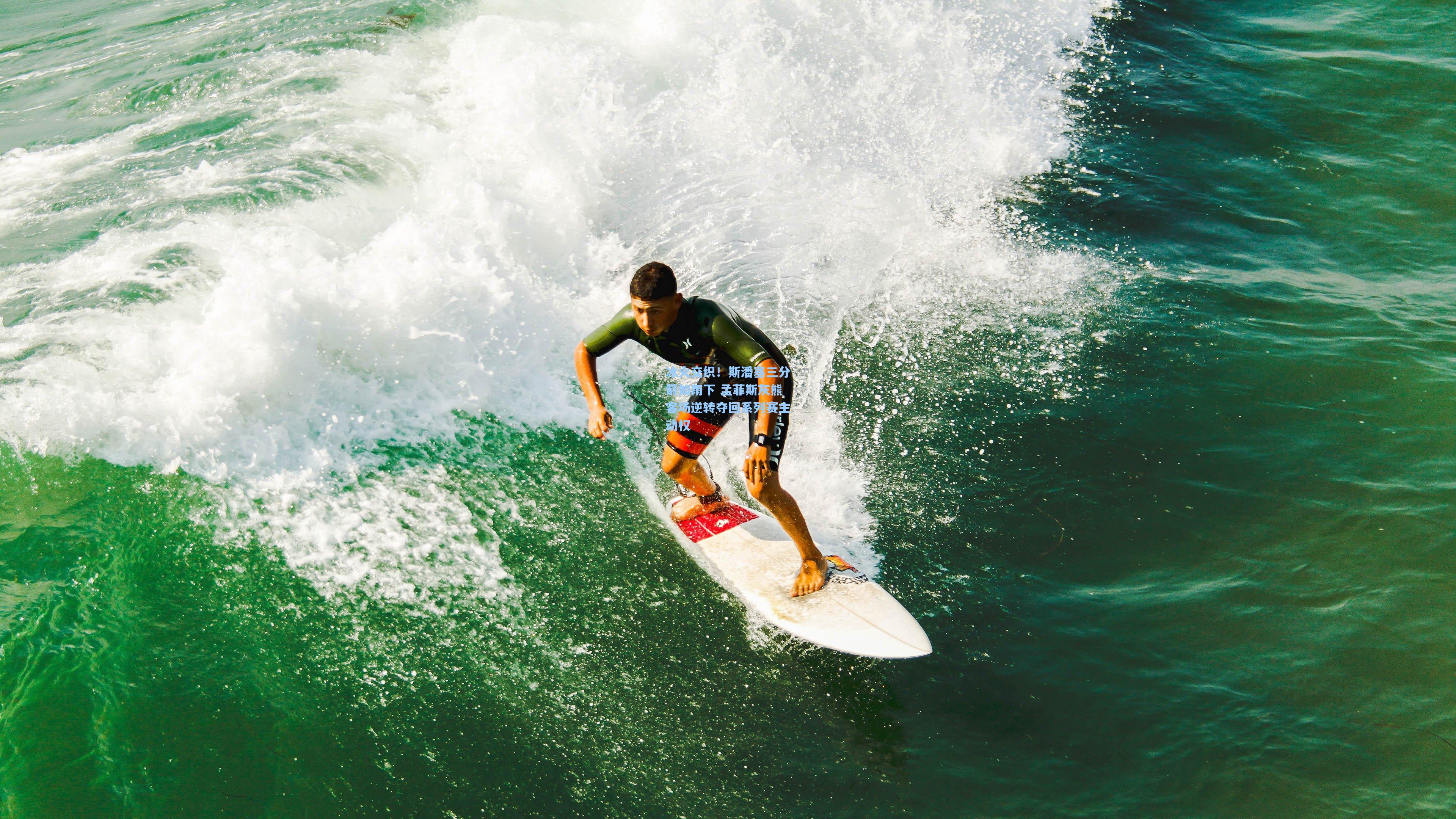 冰火交织！斯潘塞三分箭如雨下 孟菲斯灰熊客场逆转夺回系列赛主动权