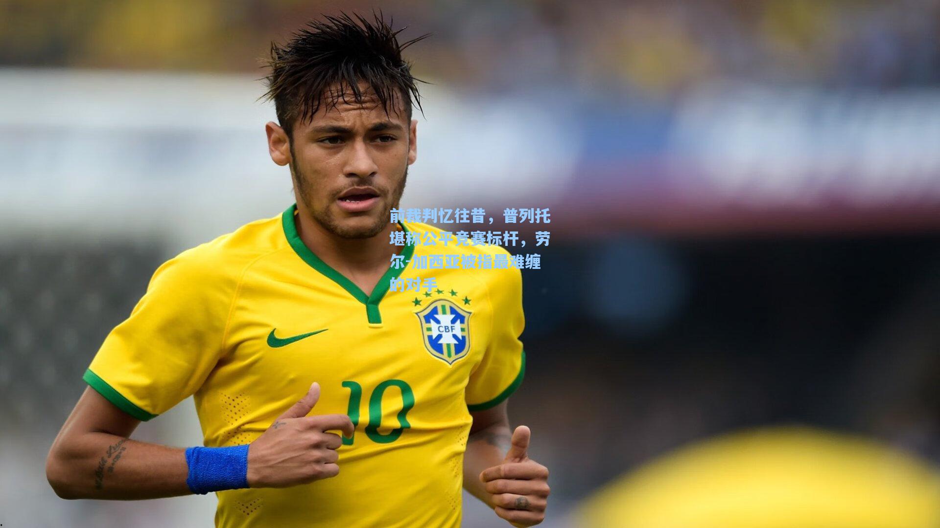 前裁判忆往昔,普列托堪称公平竞赛标杆,劳尔-加西亚被指最难缠的对手