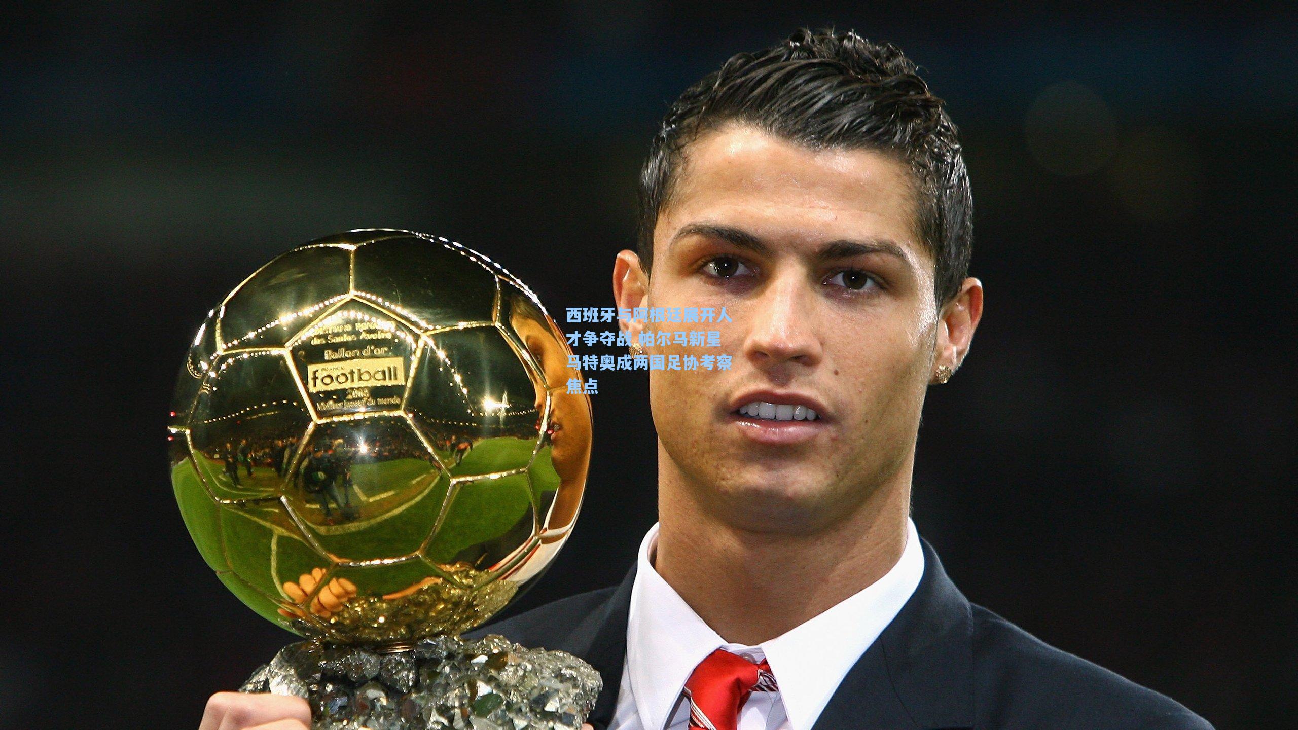 西班牙与阿根廷展开人才争夺战 帕尔马新星马特奥成两国足协考察焦点